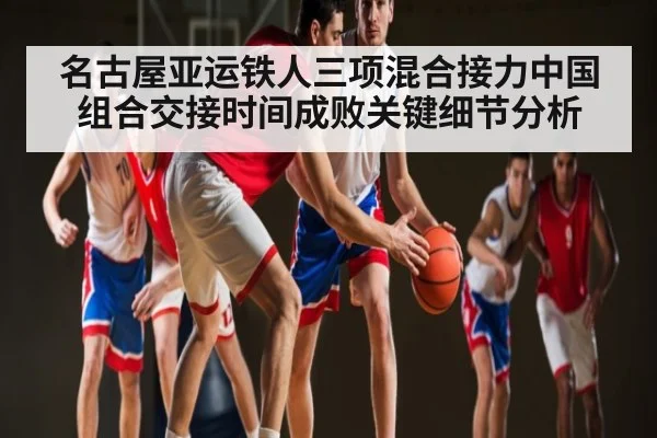 名古屋亚运铁人三项混合接力中国组合交接时间成败关键细节分析（kaiyunsports）