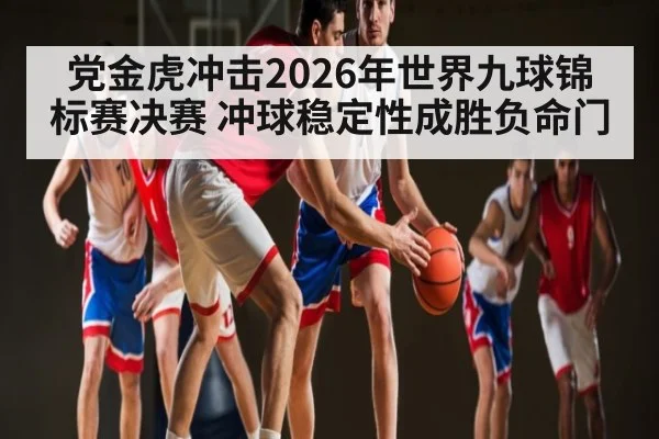 党金虎冲击2026年世界九球锦标赛决赛 冲球稳定性成胜负命门（kaiyunsports）