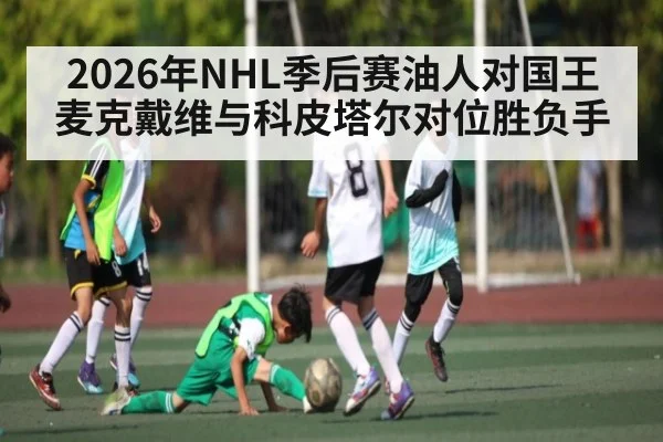 2026年NHL季后赛油人对国王麦克戴维与科皮塔尔对位胜负手（kaiyunsports）